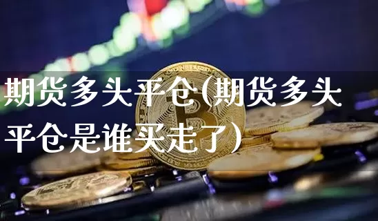 期货多头平仓(期货多头平仓是谁买走了)_https://www.hbxfywj.com_期货知识_第1张