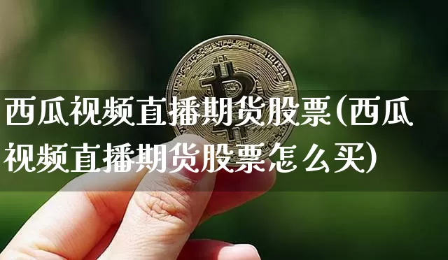 西瓜视频直播期货股票(西瓜视频直播期货股票怎么买)_https://www.hbxfywj.com_股票知识_第1张