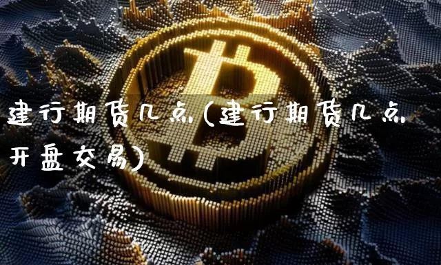 建行期货几点(建行期货几点开盘交易)_https://www.hbxfywj.com_期货知识_第1张