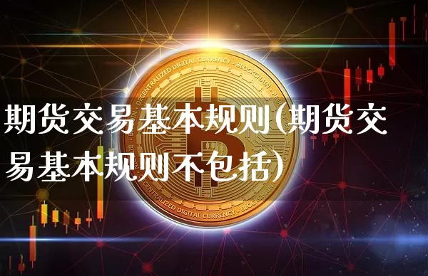 期货交易基本规则(期货交易基本规则不包括)_https://www.hbxfywj.com_期货知识_第1张