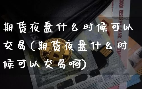 期货夜盘什么时候可以交易(期货夜盘什么时候可以交易啊)_https://www.hbxfywj.com_期货知识_第1张