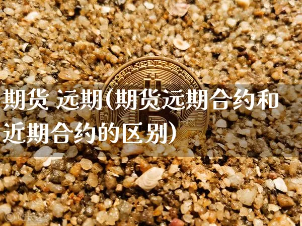 期货 远期(期货远期合约和近期合约的区别)_https://www.hbxfywj.com_基金知识_第1张