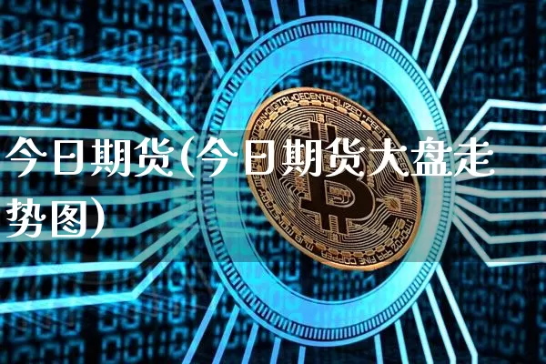 今日期货(今日期货大盘走势图)_https://www.hbxfywj.com_期货知识_第1张