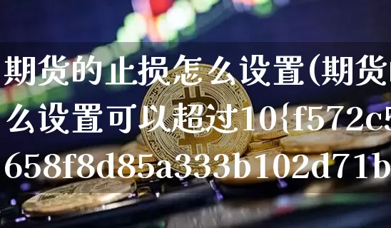期货的止损怎么设置(期货的止损怎么设置可以超过10%吗)_https://www.hbxfywj.com_证券知识_第1张