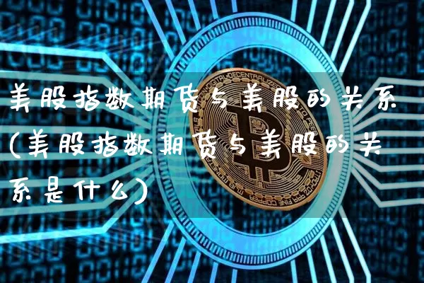 美股指数期货与美股的关系(美股指数期货与美股的关系是什么)_https://www.hbxfywj.com_基金知识_第1张