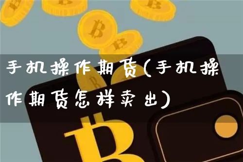 手机操作期货(手机操作期货怎样卖出)_https://www.hbxfywj.com_期货知识_第1张