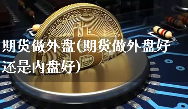 期货做外盘(期货做外盘好还是内盘好)_https://www.hbxfywj.com_基金知识_第1张