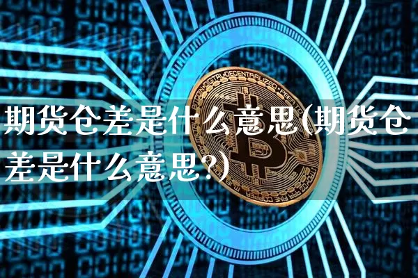 期货仓差是什么意思(期货仓差是什么意思?)_https://www.hbxfywj.com_证券知识_第1张