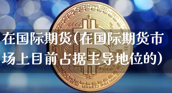 在国际期货(在国际期货市场上目前占据主导地位的)_https://www.hbxfywj.com_证券知识_第1张