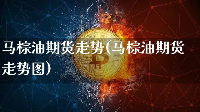 马棕油期货走势(马棕油期货走势图)_https://www.hbxfywj.com_股票知识_第1张