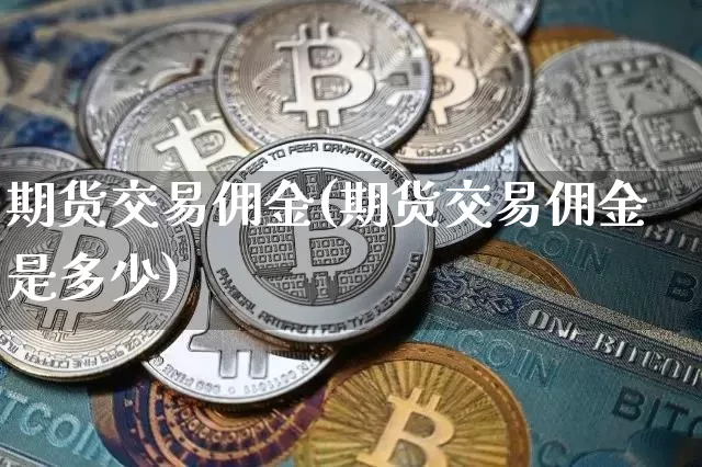 期货交易佣金(期货交易佣金是多少)_https://www.hbxfywj.com_股票知识_第1张
