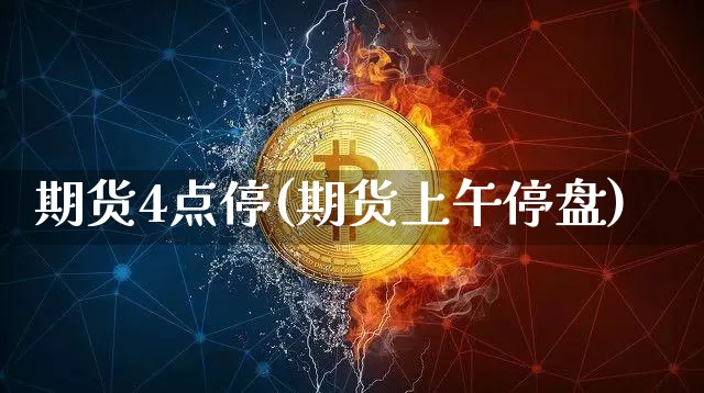 期货4点停(期货上午停盘)_https://www.hbxfywj.com_证券知识_第1张