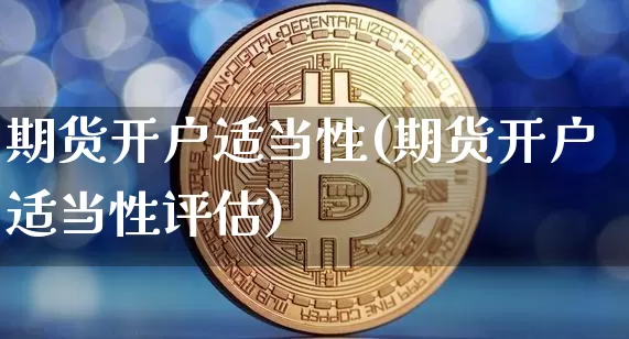 期货开户适当性(期货开户适当性评估)_https://www.hbxfywj.com_证券知识_第1张