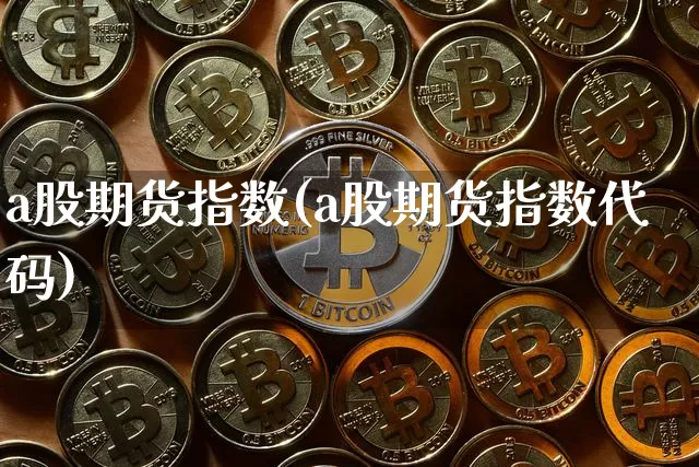 a股期货指数(a股期货指数代码)_https://www.hbxfywj.com_期货知识_第1张