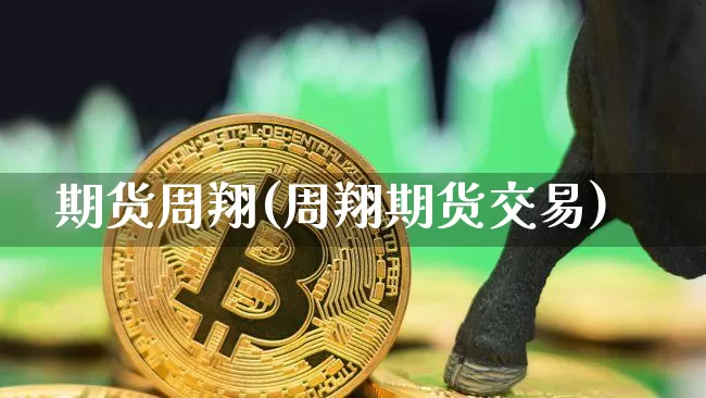期货周翔(周翔期货交易)_https://www.hbxfywj.com_股票知识_第1张