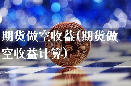 期货做空收益(期货做空收益计算)_https://www.hbxfywj.com_基金知识_第1张