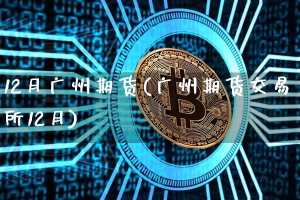 12月广州期货(广州期货交易所12月)_https://www.hbxfywj.com_证券知识_第1张