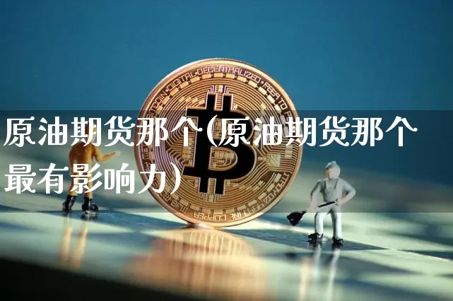 原油期货那个(原油期货那个最有影响力)_https://www.hbxfywj.com_股票知识_第1张