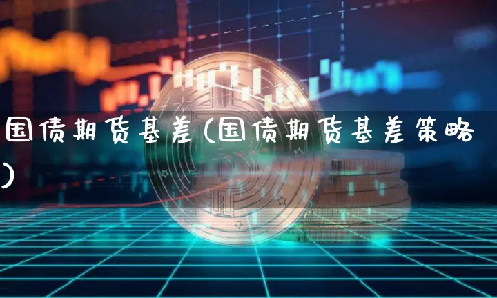 国债期货基差(国债期货基差策略)_https://www.hbxfywj.com_股票知识_第1张