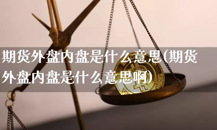 期货外盘内盘是什么意思(期货外盘内盘是什么意思啊)_https://www.hbxfywj.com_证券知识_第1张