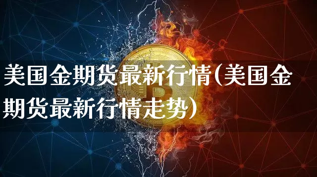美国金期货最新行情(美国金期货最新行情走势)_https://www.hbxfywj.com_证券知识_第1张