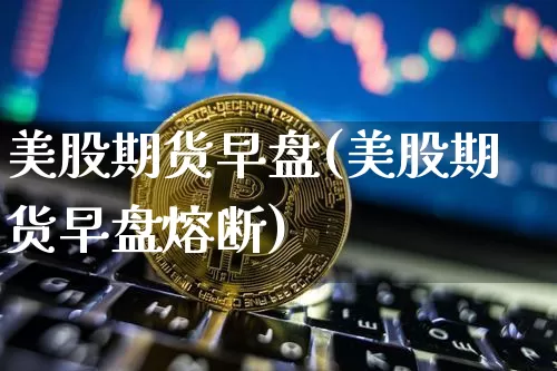 美股期货早盘(美股期货早盘熔断)_https://www.hbxfywj.com_期货知识_第1张