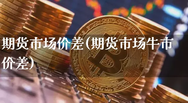 期货市场价差(期货市场牛市价差)_https://www.hbxfywj.com_股票知识_第1张