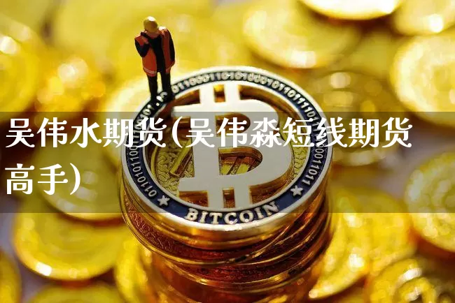 吴伟水期货(吴伟淼短线期货高手)_https://www.hbxfywj.com_期货知识_第1张