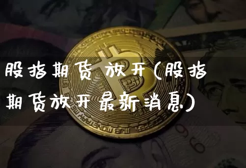 股指期货 放开(股指期货放开最新消息)_https://www.hbxfywj.com_证券知识_第1张