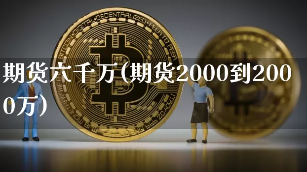 期货六千万(期货2000到2000万)_https://www.hbxfywj.com_基金知识_第1张