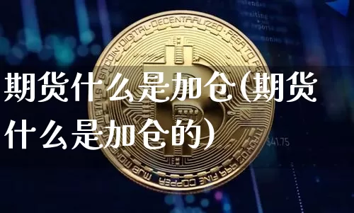 期货什么是加仓(期货什么是加仓的)_https://www.hbxfywj.com_基金知识_第1张