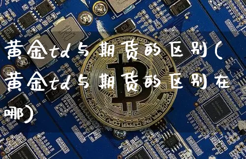 黄金td与期货的区别(黄金td与期货的区别在哪)_https://www.hbxfywj.com_期货知识_第1张