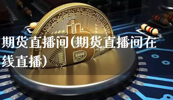 期货直播间(期货直播间在线直播)_https://www.hbxfywj.com_基金知识_第1张