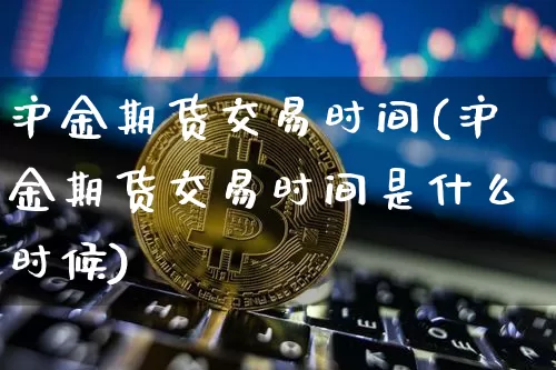 沪金期货交易时间(沪金期货交易时间是什么时候)_https://www.hbxfywj.com_期货知识_第1张