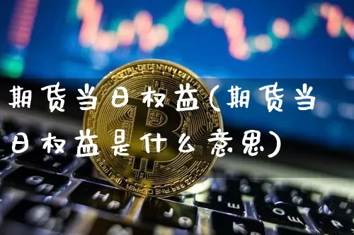 期货当日权益(期货当日权益是什么意思)_https://www.hbxfywj.com_期货知识_第1张