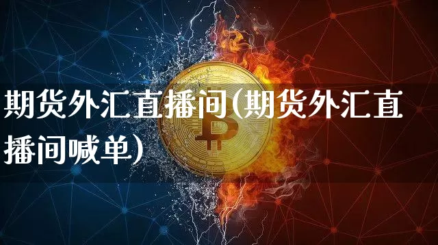 期货外汇直播间(期货外汇直播间喊单)_https://www.hbxfywj.com_基金知识_第1张