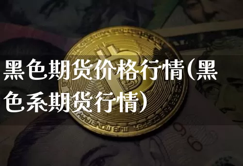 黑色期货价格行情(黑色系期货行情)_https://www.hbxfywj.com_基金知识_第1张