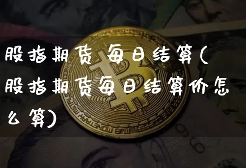 股指期货 每日结算(股指期货每日结算价怎么算)_https://www.hbxfywj.com_基金知识_第1张