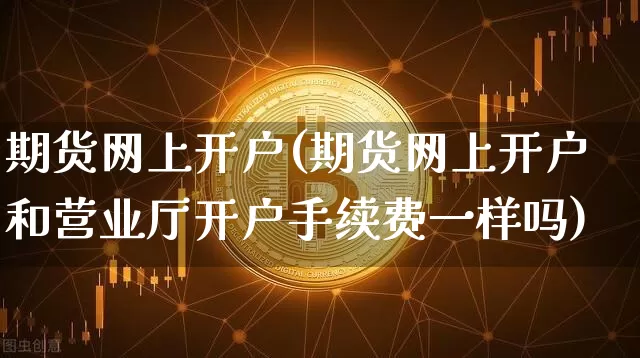 期货网上开户(期货网上开户和营业厅开户手续费一样吗)_https://www.hbxfywj.com_股票知识_第1张
