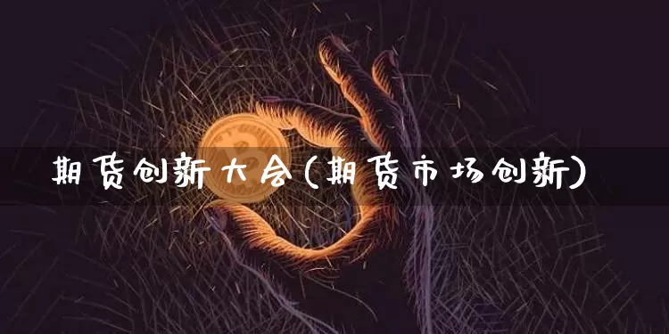 期货创新大会(期货市场创新)_https://www.hbxfywj.com_期货知识_第1张