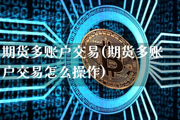 期货多账户交易(期货多账户交易怎么操作)_https://www.hbxfywj.com_期货知识_第1张