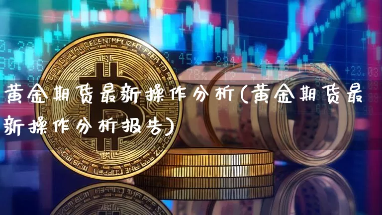 黄金期货最新操作分析(黄金期货最新操作分析报告)_https://www.hbxfywj.com_股票知识_第1张