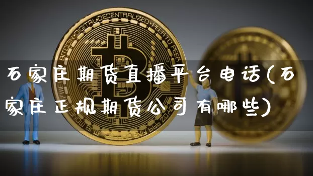 石家庄期货直播平台电话(石家庄正规期货公司有哪些)_https://www.hbxfywj.com_基金知识_第1张