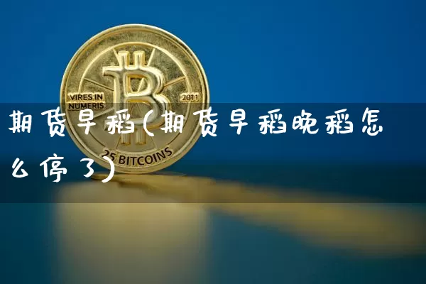 期货早稻(期货早稻晚稻怎么停了)_https://www.hbxfywj.com_期货知识_第1张
