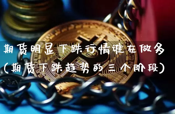 期货明显下跌行情谁在做多(期货下跌趋势的三个阶段)_https://www.hbxfywj.com_期货知识_第1张