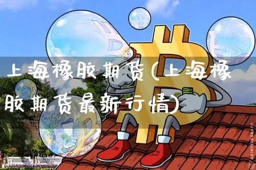 上海橡胶期货(上海橡胶期货最新行情)_https://www.hbxfywj.com_股票知识_第1张