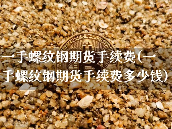 一手螺纹钢期货手续费(一手螺纹钢期货手续费多少钱)_https://www.hbxfywj.com_证券知识_第1张