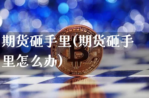 期货砸手里(期货砸手里怎么办)_https://www.hbxfywj.com_证券知识_第1张