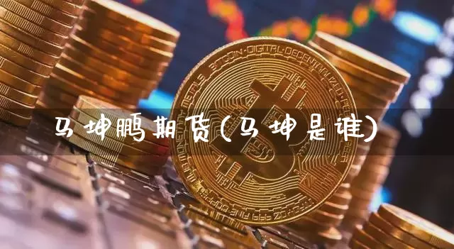 马坤鹏期货(马坤是谁)_https://www.hbxfywj.com_股票知识_第1张