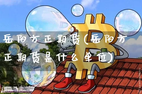 岳阳方正期货(岳阳方正期货是什么单位)_https://www.hbxfywj.com_股票知识_第1张